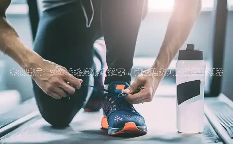 未来流行：2026年爆款男鞋趋势，锁定热力四射的板鞋潮流